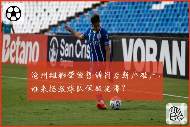 沧州雄狮肇俊哲调岗后新帅难产,谁来拯救球队保级泥潭?
