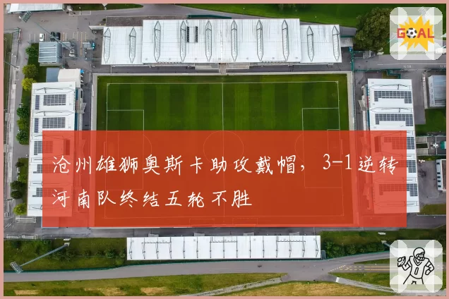 沧州雄狮奥斯卡助攻戴帽，3-1逆转河南队终结五轮不胜