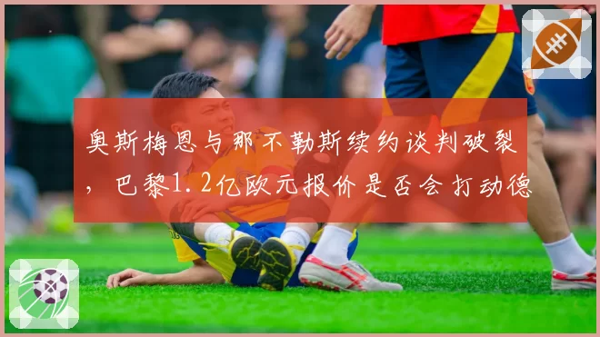 奥斯梅恩与那不勒斯续约谈判破裂，巴黎1.2亿欧元报价是否会打动德劳伦蒂斯？
