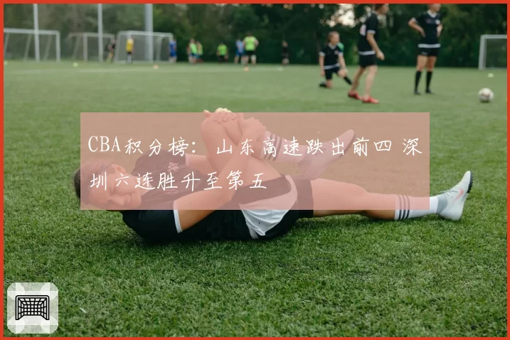 CBA积分榜：山东高速跌出前四 深圳六连胜升至第五