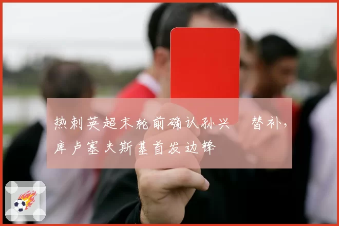热刺英超末轮前确认孙兴慜替补，库卢塞夫斯基首发边锋