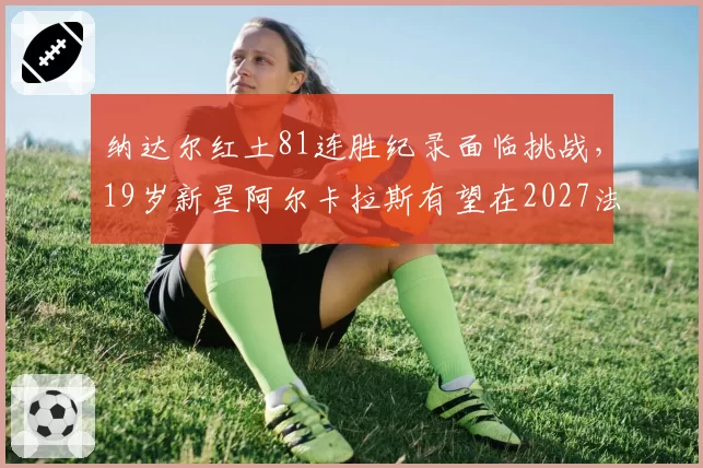 纳达尔红土81连胜纪录面临挑战，19岁新星阿尔卡拉斯有望在2027法网超越