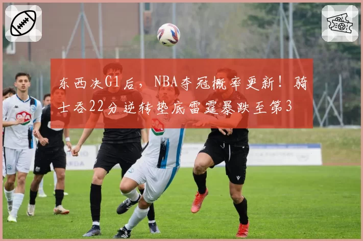东西决G1后，NBA夺冠概率更新！骑士吞22分逆转垫底雷霆暴跌至第3