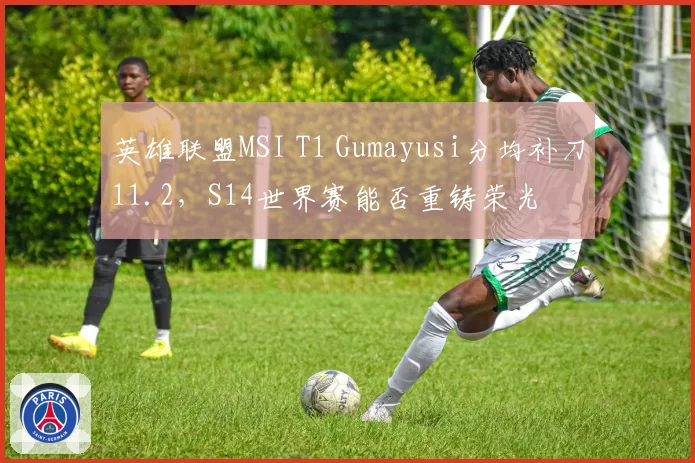英雄联盟MSI T1 Gumayusi分均补刀11.2,S14世界赛能否重铸荣光