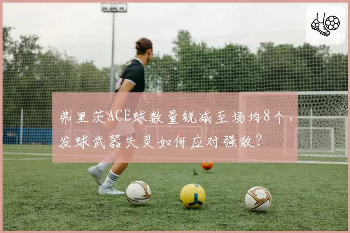 弗里茨ACE球数量锐减至场均8个，发球武器失灵如何应对强敌？