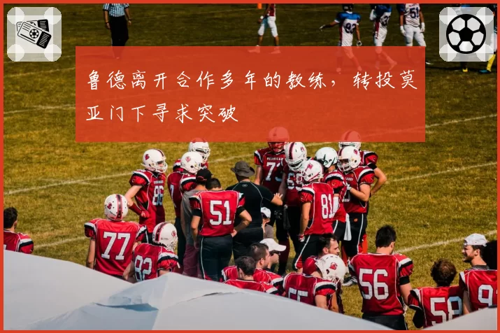 鲁德离开合作多年的教练，转投莫亚门下寻求突破