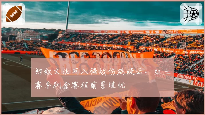 郑钦文法网八强战伤病疑云，红土赛季剩余赛程前景堪忧