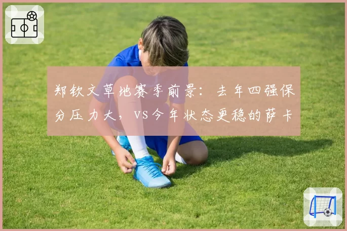 郑钦文草地赛季前景：去年四强保分压力大，vs今年状态更稳的萨卡里