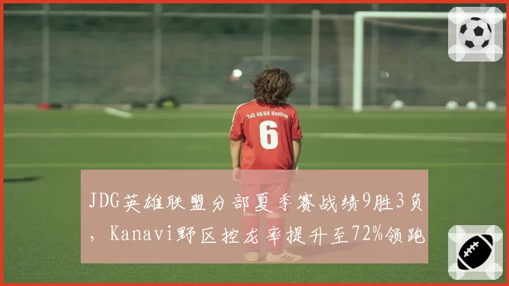 JDG英雄联盟分部夏季赛战绩9胜3负，Kanavi野区控龙率提升至72%领跑打野
