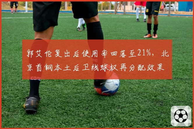 郭艾伦复出后使用率回落至21%,北京首钢本土后卫线球权再分配效果几何?