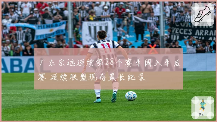 广东宏远连续第28个赛季闯入季后赛 延续联盟现存最长纪录