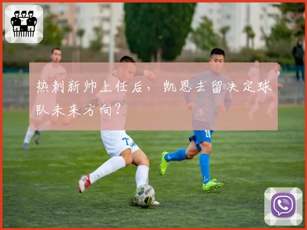 热刺新帅上任后，凯恩去留决定球队未来方向？
