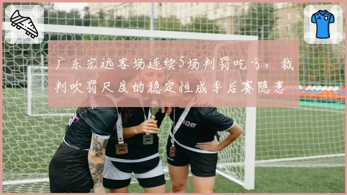 广东宏远客场连续5场判罚吃亏，裁判吹罚尺度的稳定性成季后赛隐患