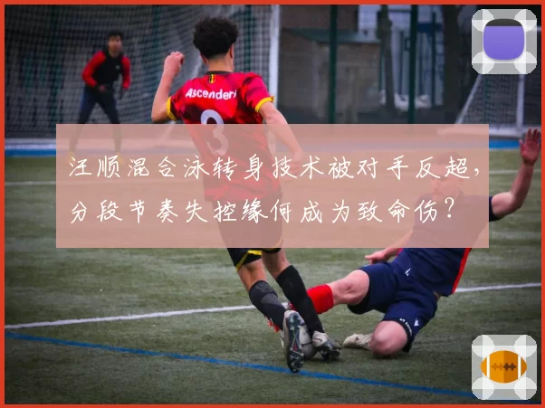 汪顺混合泳转身技术被对手反超，分段节奏失控缘何成为致命伤？