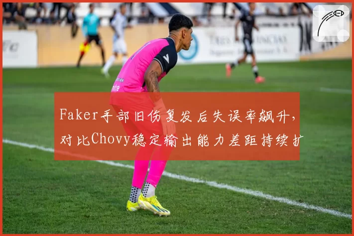 Faker手部旧伤复发后失误率飙升，对比Chovy稳定输出能力差距持续扩大