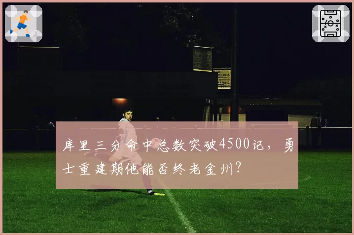 库里三分命中总数突破4500记,勇士重建期他能否终老金州?