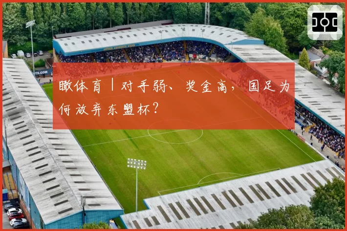 瞰体育|对手弱、奖金高,国足为何放弃东盟杯?