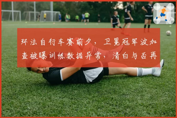 环法自行车赛前夕,卫冕冠军波加查被曝训练数据异常,清白与否再成焦点