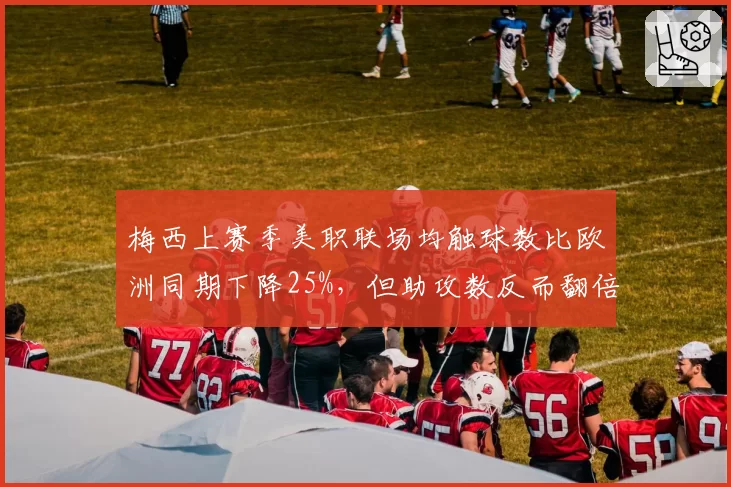 梅西上赛季美职联场均触球数比欧洲同期下降25%,但助攻数反而翻倍,是降维打击还是联赛强度太弱?