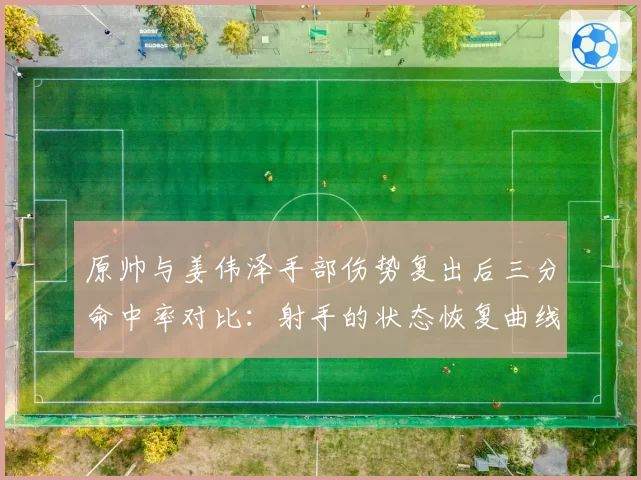 原帅与姜伟泽手部伤势复出后三分命中率对比：射手的状态恢复曲线