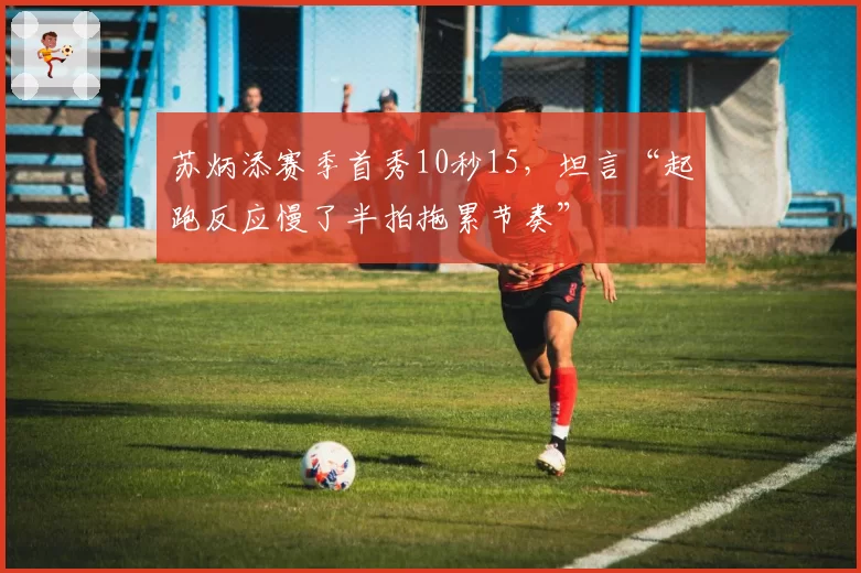 苏炳添赛季首秀10秒15，坦言“起跑反应慢了半拍拖累节奏”