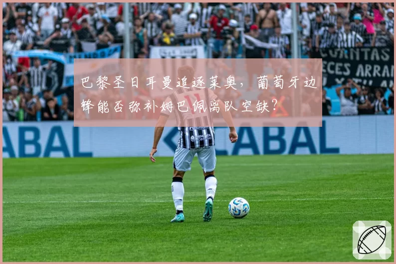 巴黎圣日耳曼追逐莱奥，葡萄牙边锋能否弥补姆巴佩离队空缺？