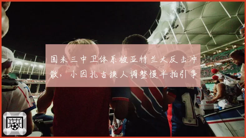 国米三中卫体系被亚特兰大反击冲散,小因扎吉换人调整慢半拍引争议