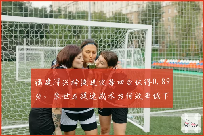 福建浔兴转换进攻每回合仅得0.89分，朱世龙提速战术为何效率低下？