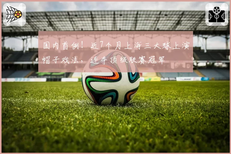 国内首例！近7个月上海三大球上演帽子戏法，连夺顶级联赛冠军