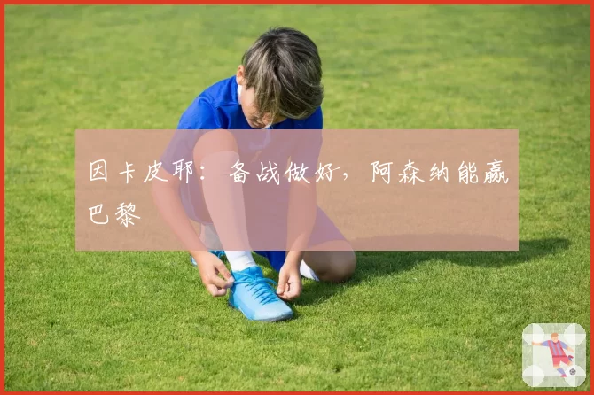 因卡皮耶：备战做好，阿森纳能赢巴黎