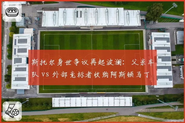 斯托尔身世争议再起波澜:父亲车队 vs 外部竞标者收购阿斯顿马丁的价格博弈