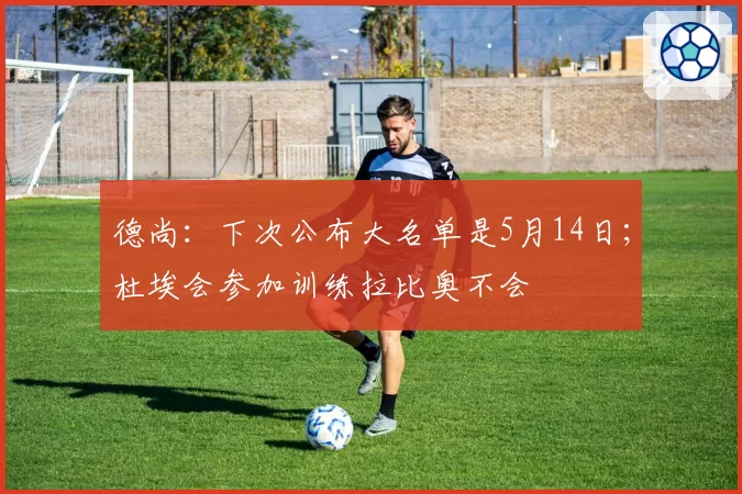 德尚：下次公布大名单是5月14日；杜埃会参加训练拉比奥不会