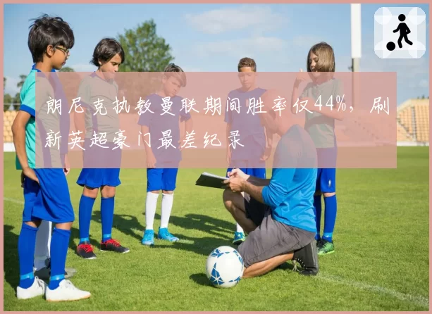 朗尼克执教曼联期间胜率仅44%，刷新英超豪门最差纪录