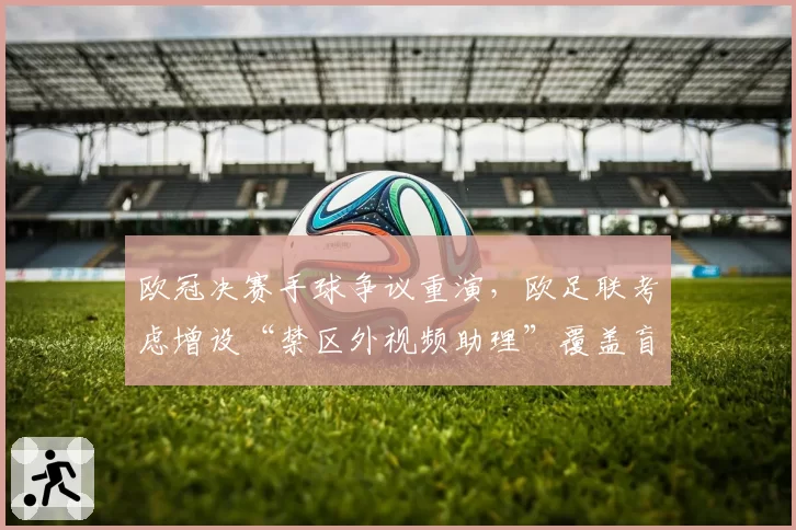欧冠决赛手球争议重演，欧足联考虑增设“禁区外视频助理”覆盖盲区