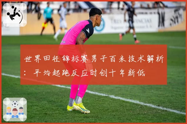 世界田径锦标赛男子百米技术解析：平均起跑反应时创十年新低