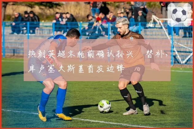 热刺英超末轮前确认孙兴慜替补，库卢塞夫斯基首发边锋